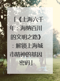 《上海六千年：海纳百川的文明之路》：解锁上海城市精神的基因密码