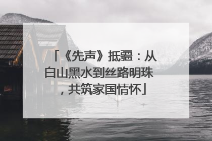 《先声》抵疆：从白山黑水到丝路明珠，共筑家国情怀