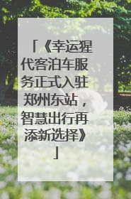 《幸运猩代客泊车服务正式入驻郑州东站，智慧出行再添新选择》