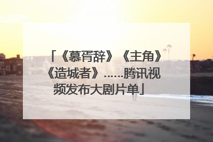《慕胥辞》《主角》《造城者》……腾讯视频发布大剧片单