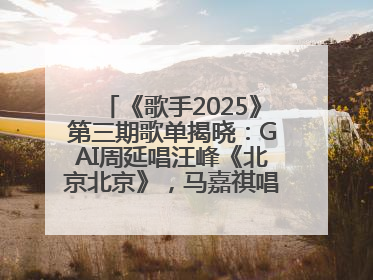《歌手2025》第三期歌单揭晓：GAI周延唱汪峰《北京北京》，马嘉祺唱S.H.E《你曾是少年》