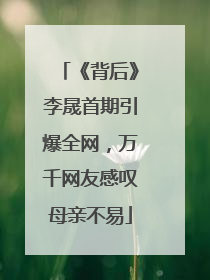 《背后》李晟首期引爆全网，万千网友感叹母亲不易