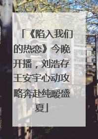《陷入我们的热恋》今晚开播，刘浩存王安宇心动攻略奔赴纯暧盛夏