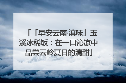 「早安云南·滇味」玉溪冰稀饭：在一口沁凉中品尝云岭夏日的清甜