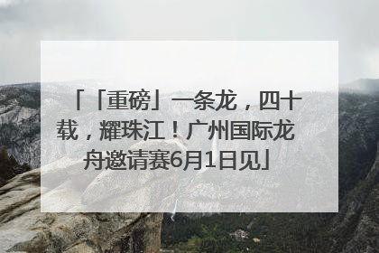 「重磅」一条龙，四十载，耀珠江！广州国际龙舟邀请赛6月1日见