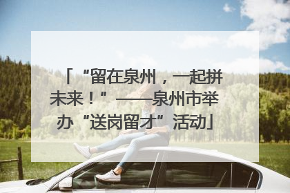 “留在泉州，一起拼未来！”——泉州市举办“送岗留才”活动