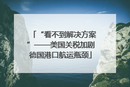 “看不到解决方案”——美国关税加剧德国港口航运瓶颈