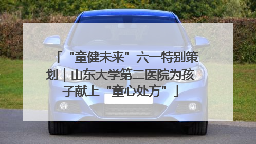 “童健未来”六一特别策划｜山东大学第二医院为孩子献上“童心处方”