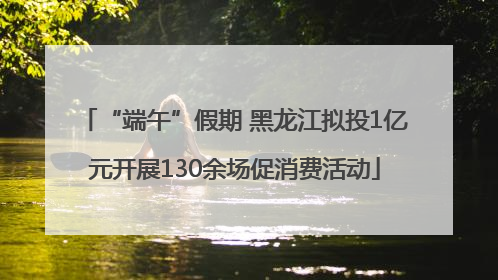 “端午”假期 黑龙江拟投1亿元开展130余场促消费活动