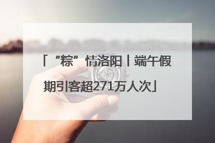 “粽”情洛阳丨端午假期引客超271万人次