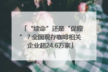 “续命”还是“促癌”？全国现存咖啡相关企业超24.6万家