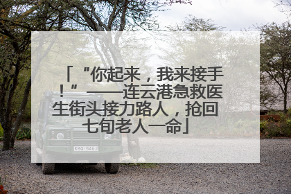 “你起来，我来接手！”——连云港急救医生街头接力路人，抢回七旬老人一命
