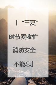 “三夏”时节麦收忙 消防安全不能忘