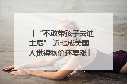 “不敢带孩子去迪士尼” 近七成美国人觉得物价还要涨