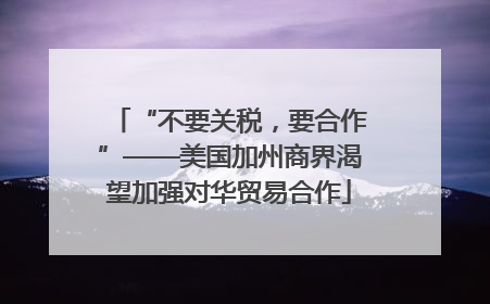 “不要关税，要合作”——美国加州商界渴望加强对华贸易合作