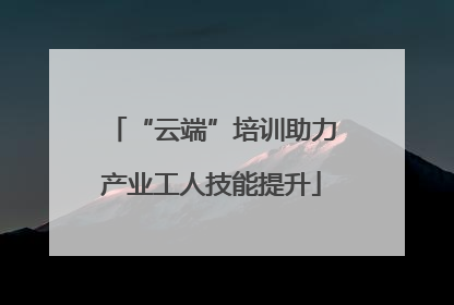 “云端”培训助力产业工人技能提升