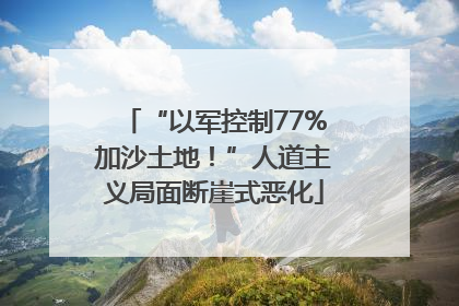 “以军控制77%加沙土地！”人道主义局面断崖式恶化