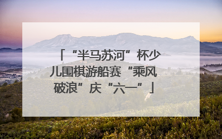 “半马苏河”杯少儿围棋游船赛“乘风破浪”庆“六一”