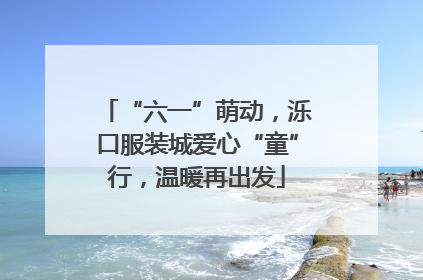 “六一”萌动，泺口服装城爱心“童”行，温暖再出发