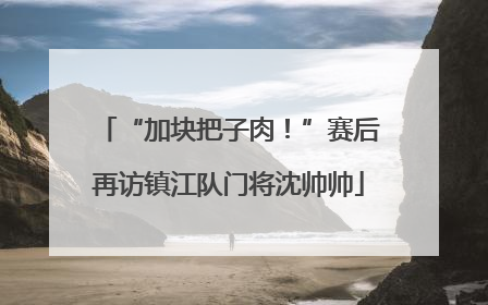 “加块把子肉！”赛后再访镇江队门将沈帅帅