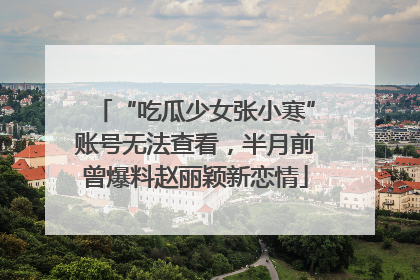 “吃瓜少女张小寒”账号无法查看，半月前曾爆料赵丽颖新恋情