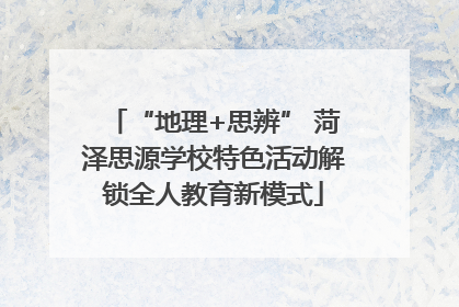 “地理+思辨” 菏泽思源学校特色活动解锁全人教育新模式