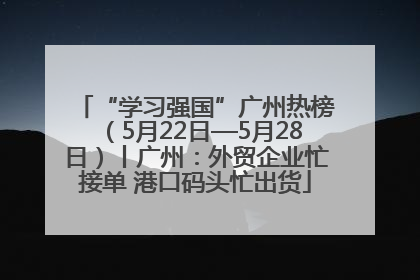 “学习强国”广州热榜（5月22日—5月28日）丨广州：外贸企业忙接单 港口码头忙出货
