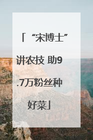 “宋博士”讲农技 助9.7万粉丝种好菜