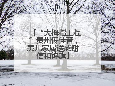 “大拇指工程”贵州传佳音，患儿家属送感谢信和锦旗