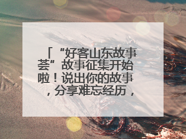“好客山东故事荟”故事征集开始啦！说出你的故事，分享难忘经历，人好！礼品多！速来！
