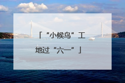 “小候鸟”工地过“六一”