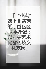 “小满”遇上非遗剪纸，岱岳区天平街道：以刀尖艺术唤醒传统文化基因