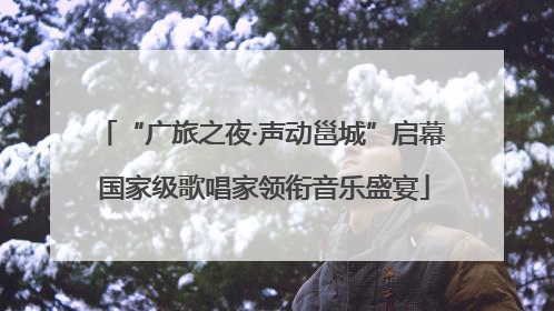 “广旅之夜·声动邕城”启幕 国家级歌唱家领衔音乐盛宴
