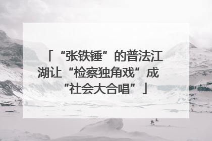 “张铁锤”的普法江湖让“检察独角戏”成“社会大合唱”