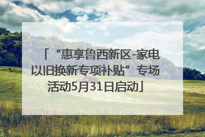 “惠享鲁西新区-家电以旧换新专项补贴”专场活动5月31日启动