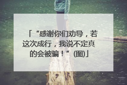 “感谢你们劝导，若这次成行，我说不定真的会被骗！”(图)
