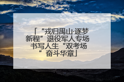 “戎归禺山·逐梦新程”退役军人专场 书写人生“双考场”奋斗华章