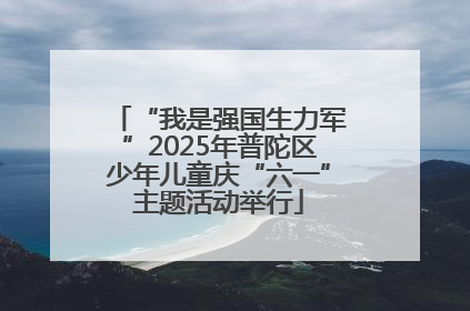 “我是强国生力军”2025年普陀区少年儿童庆“六一”主题活动举行