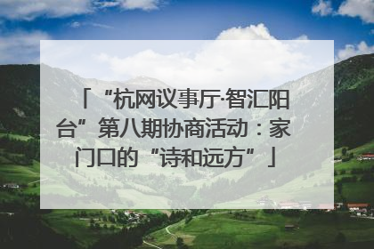 “杭网议事厅·智汇阳台”第八期协商活动：家门口的“诗和远方”