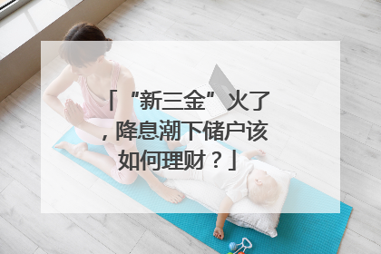 “新三金”火了，降息潮下储户该如何理财？