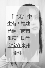 “无”中生有！福建首例“跨市供精”助孕宝宝在泉州诞生