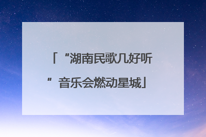 “湖南民歌几好听”音乐会燃动星城