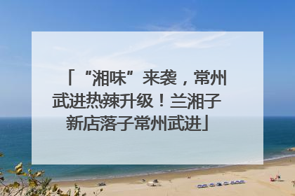 “湘味”来袭，常州武进热辣升级！兰湘子新店落子常州武进