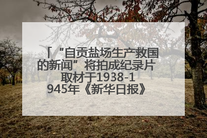 “自贡盐场生产救国的新闻”将拍成纪录片 取材于1938-1945年《新华日报》的连续报道