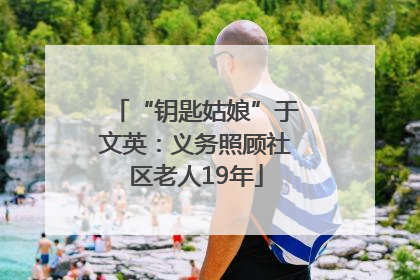 “钥匙姑娘”于文英：义务照顾社区老人19年