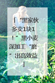 “黑家伙多卖1块1！”黑小麦深加工“磨”出高效益