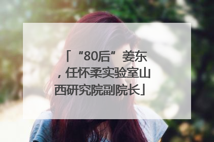 “80后”姜东，任怀柔实验室山西研究院副院长