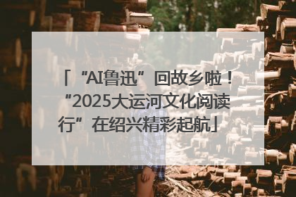 “AI鲁迅”回故乡啦！“2025大运河文化阅读行”在绍兴精彩起航