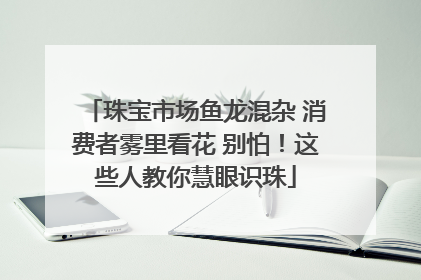 珠宝市场鱼龙混杂 消费者雾里看花 别怕！这些人教你慧眼识珠