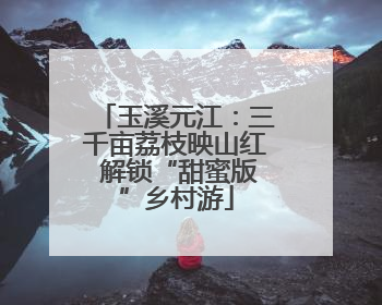 玉溪元江：三千亩荔枝映山红 解锁“甜蜜版”乡村游